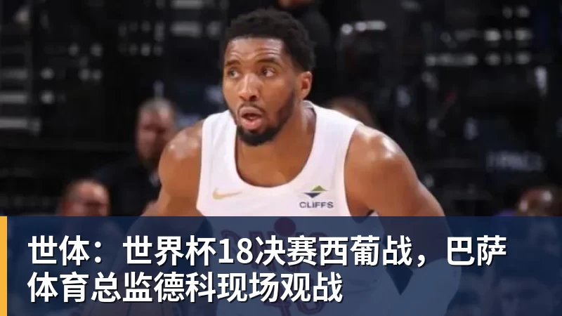 乐鱼世体：世界杯18决赛西葡战，巴萨体育总监德科现场观战