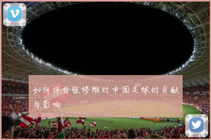 如何评价张修维对中国足球的贡献与影响