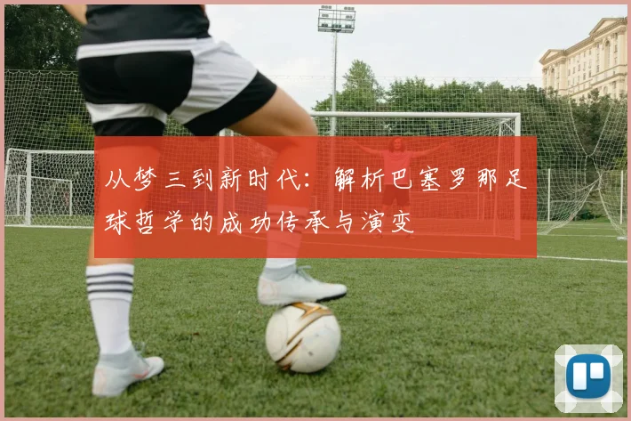 从梦三到新时代：解析巴塞罗那足球哲学的成功传承与演变