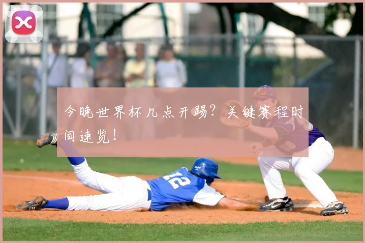 今晚世界杯几点开踢？关键赛程时间速览！