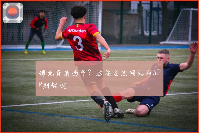 想免费看西甲？这些合法网站和APP别错过