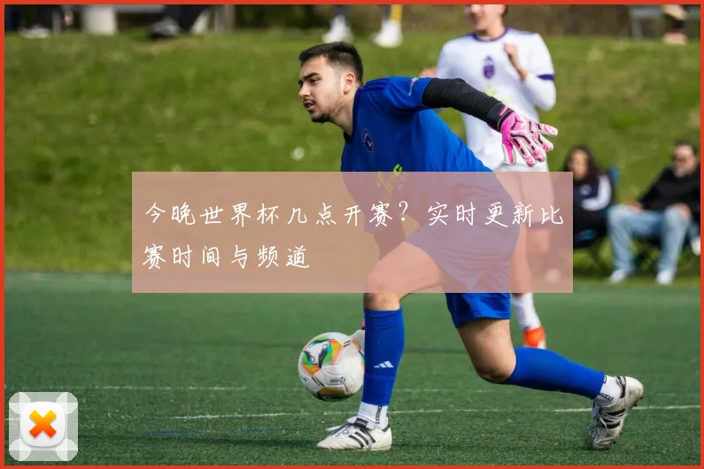 今晚世界杯几点开赛？实时更新比赛时间与频道