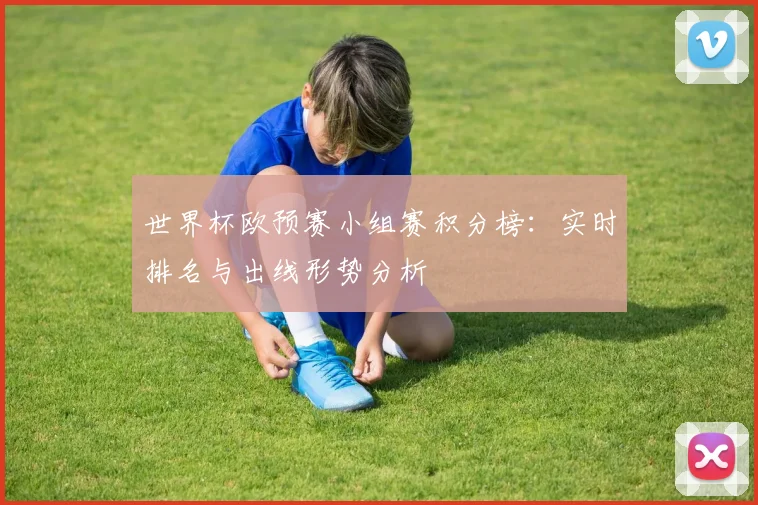 世界杯欧预赛小组赛积分榜：实时排名与出线形势分析