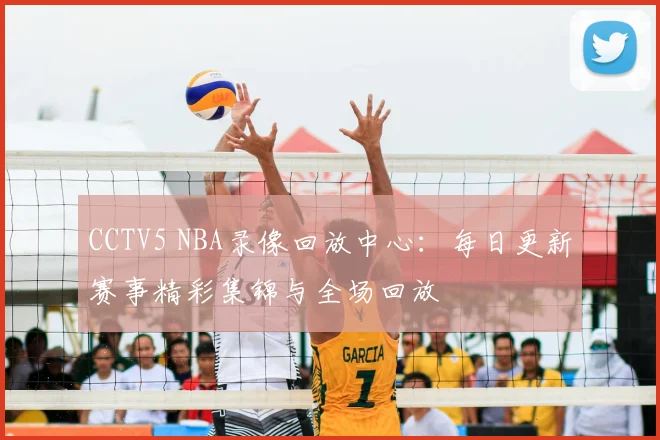 CCTV5 NBA录像回放中心：每日更新赛事精彩集锦与全场回放